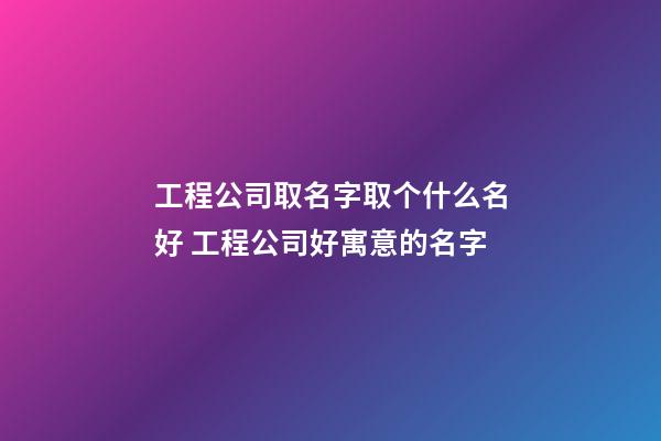 工程公司取名字取个什么名好 工程公司好寓意的名字-第1张-公司起名-玄机派